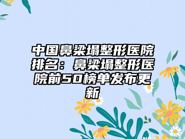 中国鼻梁塌整形医院排名：鼻梁塌整形医院前50榜单发布更新