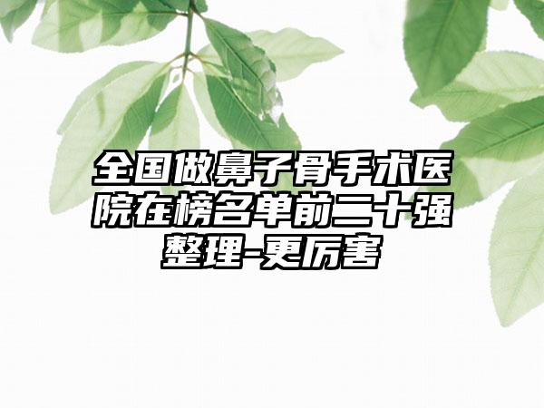 全国做鼻子骨手术医院在榜名单前二十强整理-更厉害