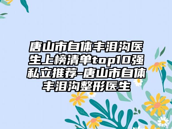 唐山市自体丰泪沟医生上榜清单top10强私立推荐-唐山市自体丰泪沟整形医生