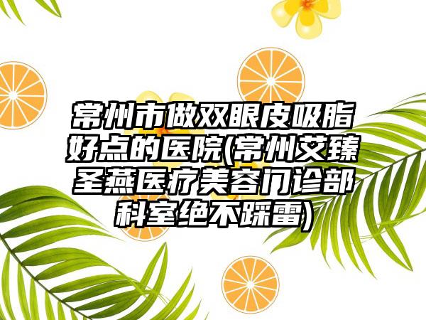 常州市做双眼皮吸脂好点的医院(常州艾臻圣燕医疗美容门诊部科室绝不踩雷)