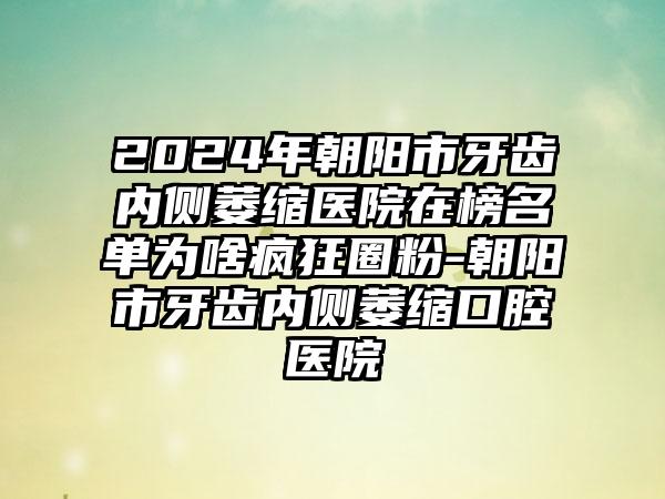 2024年朝阳市牙齿内侧萎缩医院在榜名单为啥疯狂圈粉-朝阳市牙齿内侧萎缩口腔医院