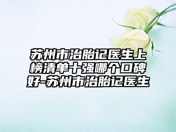 苏州市治胎记医生上榜清单十强哪个口碑好-苏州市治胎记医生