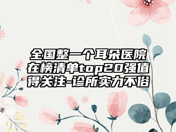 全国整一个耳朵医院在榜清单top20强值得关注-诊所实力不俗