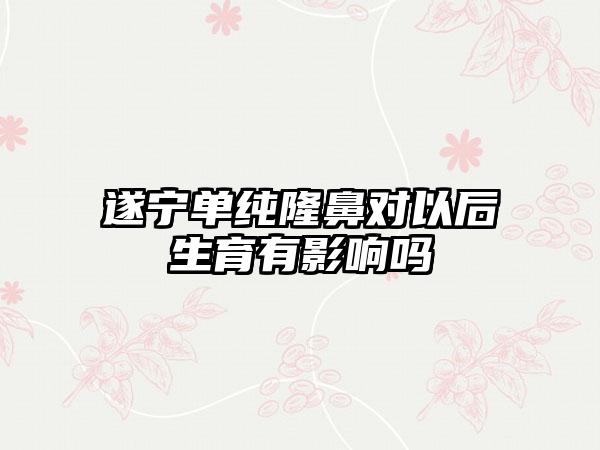 遂宁单纯隆鼻对以后生育有影响吗