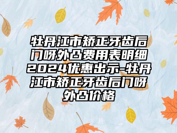 牡丹江市矫正牙齿后门呀外凸费用表明细2024优惠出示-牡丹江市矫正牙齿后门呀外凸价格