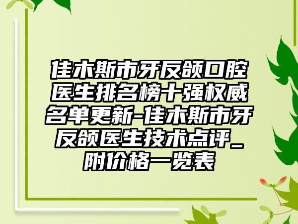 佳木斯市牙反颌口腔医生排名榜十强权威名单更新-佳木斯市牙反颌医生技术点评_附价格一览表