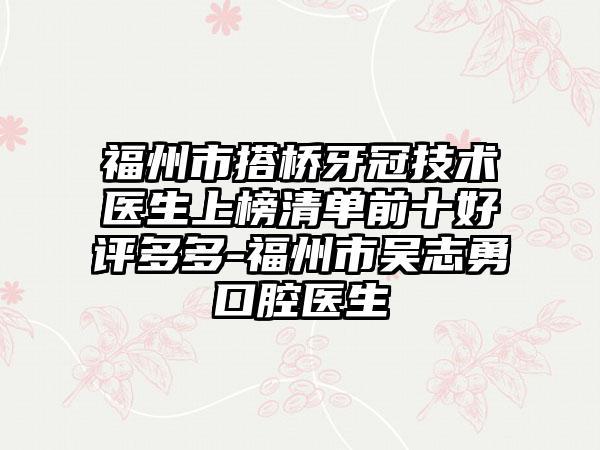 福州市搭桥牙冠技术医生上榜清单前十好评多多-福州市吴志勇口腔医生