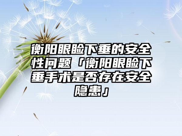 衡阳眼睑下垂的安全性问题「衡阳眼睑下垂手术是否存在安全隐患」