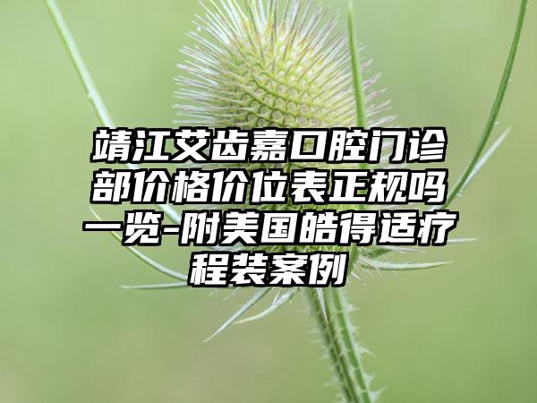 靖江艾齿嘉口腔门诊部价格价位表正规吗一览-附美国皓得适疗程装案例