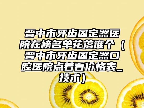 晋中市牙齿固定器医院在榜名单花落谁个（晋中市牙齿固定器口腔医院点着看价格表_技术）