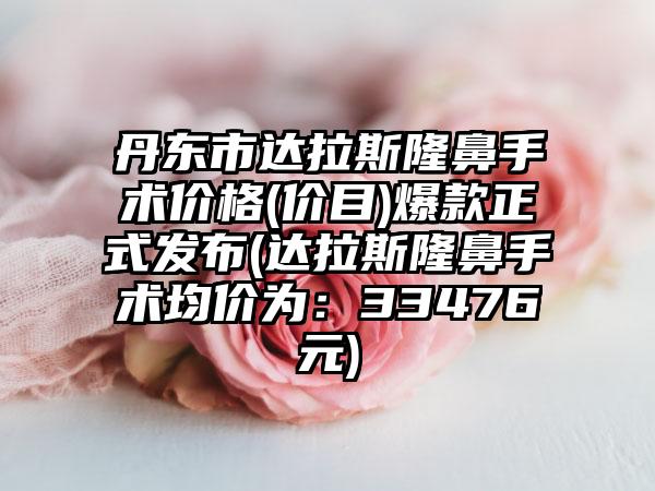 丹东市达拉斯隆鼻手术价格(价目)爆款正式发布(达拉斯隆鼻手术均价为：33476元)