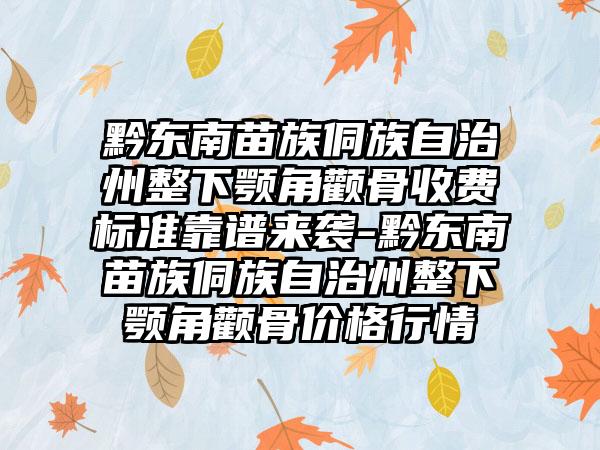 黔东南苗族侗族自治州整下颚角颧骨收费标准靠谱来袭-黔东南苗族侗族自治州整下颚角颧骨价格行情