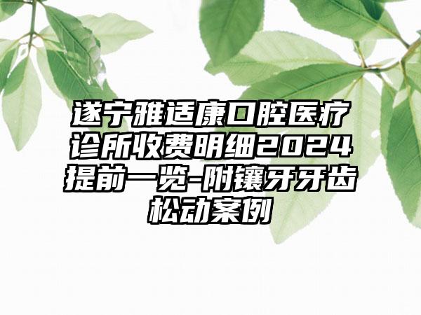 遂宁雅适康口腔医疗诊所收费明细2024提前一览-附镶牙牙齿松动案例