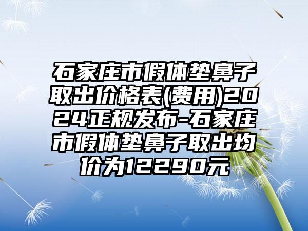 石家庄市假体垫鼻子取出价格表(费用)2024正规发布-石家庄市假体垫鼻子取出均价为12290元