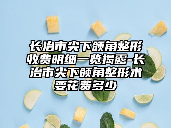 长治市尖下颌角整形收费明细一览揭露-长治市尖下颌角整形术要花费多少