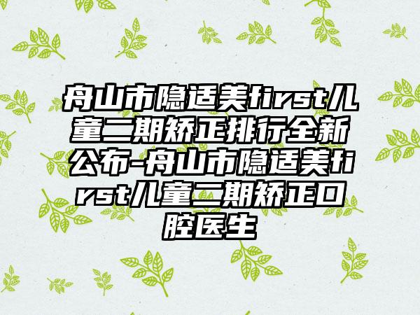 舟山市隐适美first儿童二期矫正排行全新公布-舟山市隐适美first儿童二期矫正口腔医生