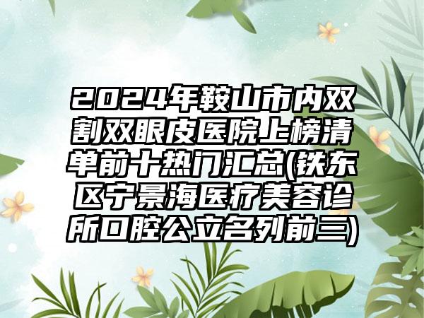 2024年鞍山市内双割双眼皮医院上榜清单前十热门汇总(铁东区宁景海医疗美容诊所口腔公立名列前三)