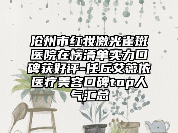 沧州市红妆激光雀斑医院在榜清单实力口碑获好评-任丘艾薇依医疗美容口碑top人气汇总