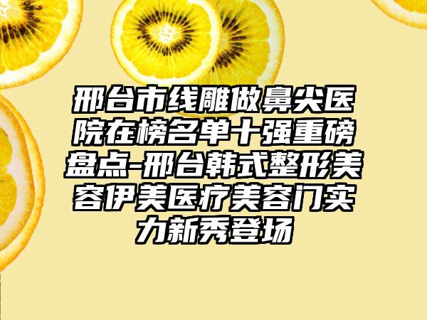 邢台市线雕做鼻尖医院在榜名单十强重磅盘点-邢台韩式整形美容伊美医疗美容门实力新秀登场