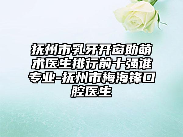 抚州市乳牙开窗助萌术医生排行前十强谁专业-抚州市梅海锋口腔医生