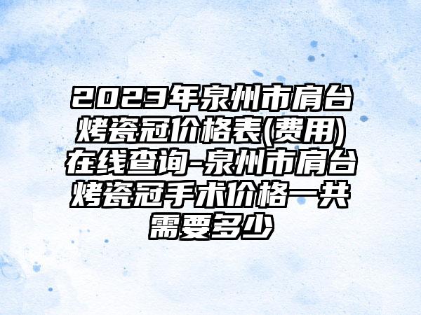 2023年泉州市肩台烤瓷冠价格表(费用)在线查询-泉州市肩台烤瓷冠手术价格一共需要多少