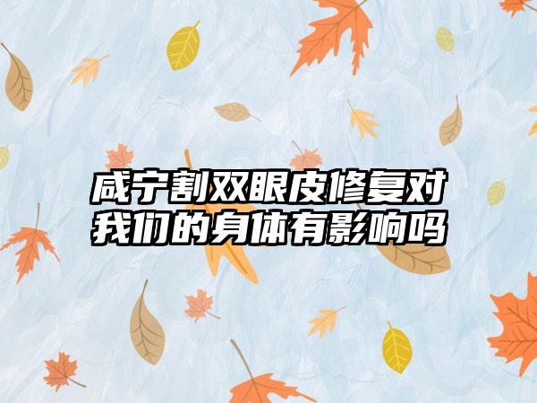 咸宁割双眼皮修复对我们的身体有影响吗