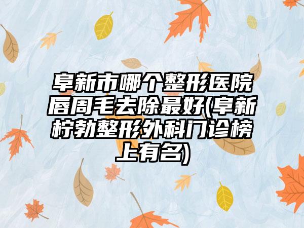 阜新市哪个整形医院唇周毛去除最好(阜新柠勃整形外科门诊榜上有名)