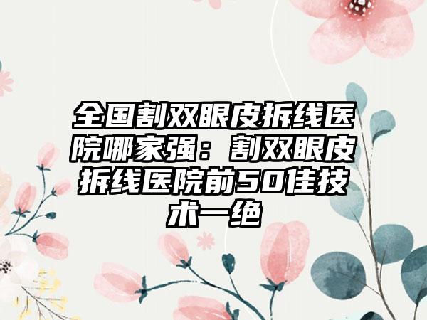 全国割双眼皮拆线医院哪家强：割双眼皮拆线医院前50佳技术一绝