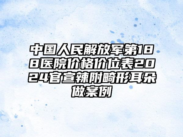 中国人民解放军第188医院价格价位表2024官宣辣附畸形耳朵做案例