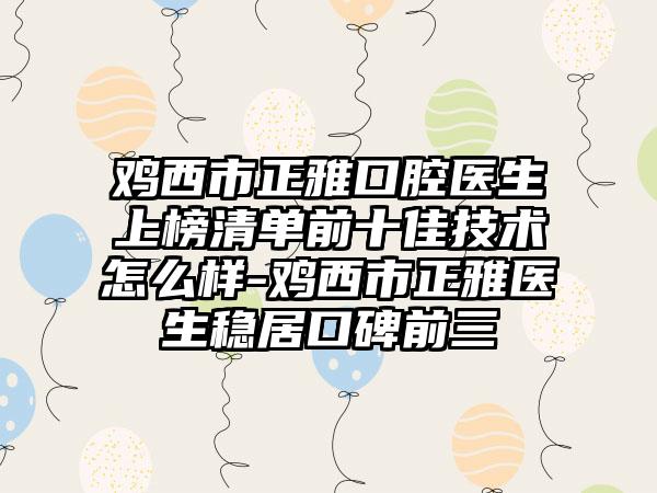 鸡西市正雅口腔医生上榜清单前十佳技术怎么样-鸡西市正雅医生稳居口碑前三