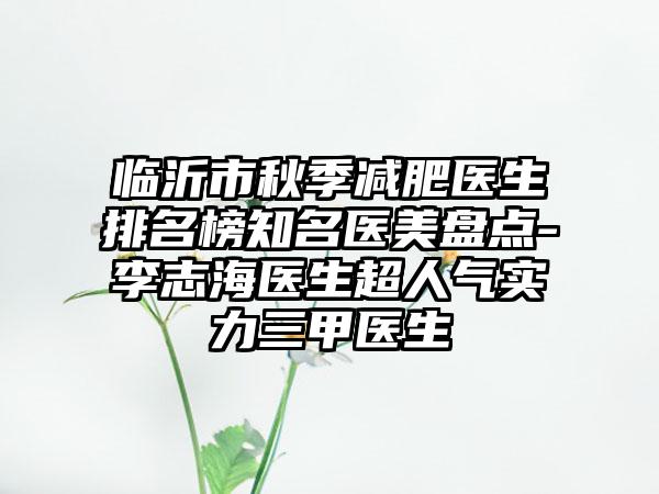 临沂市秋季减肥医生排名榜知名医美盘点-李志海医生超人气实力三甲医生