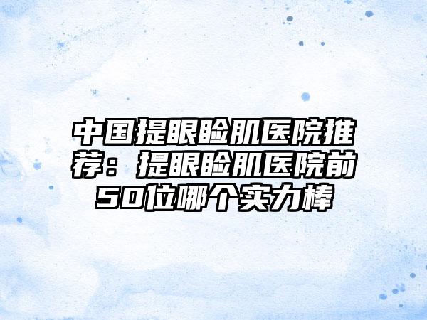 中国提眼睑肌医院推荐：提眼睑肌医院前50位哪个实力棒