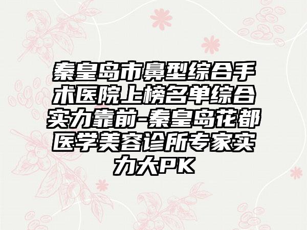 秦皇岛市鼻型综合手术医院上榜名单综合实力靠前-秦皇岛花都医学美容诊所专家实力大PK