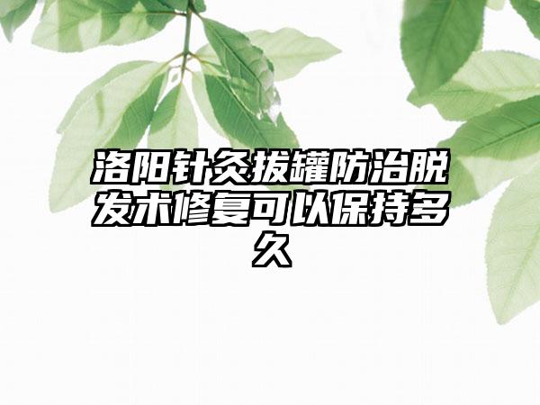 洛阳针灸拔罐防治脱发术修复可以保持多久