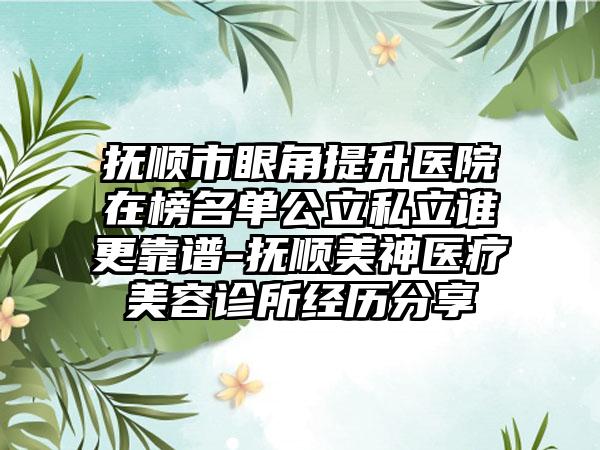 抚顺市眼角提升医院在榜名单公立私立谁更靠谱-抚顺美神医疗美容诊所经历分享