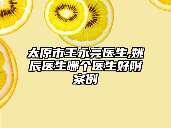 太原市王永亮医生,姚辰医生哪个医生好附案例