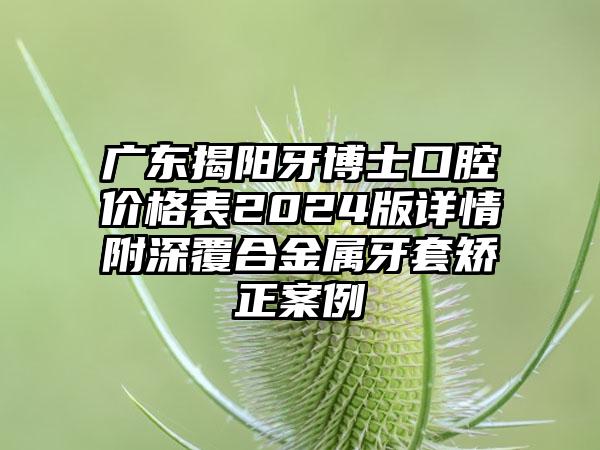 广东揭阳牙博士口腔价格表2024版详情附深覆合金属牙套矫正案例