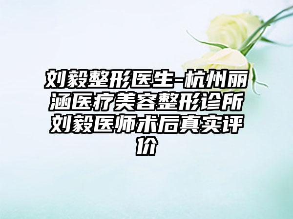 刘毅整形医生-杭州丽涵医疗美容整形诊所刘毅医师术后真实评价