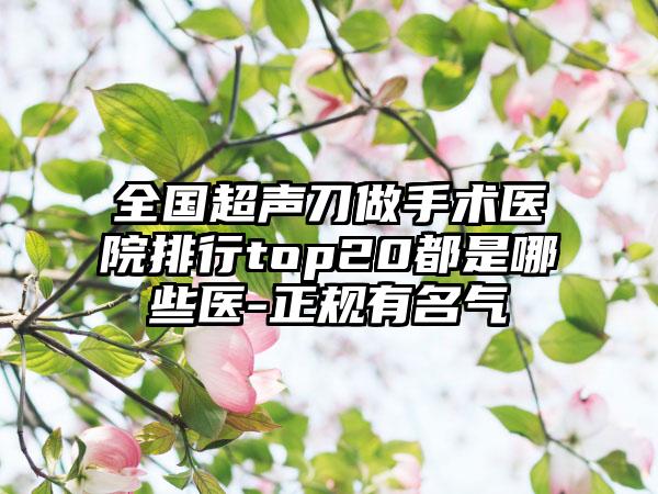 全国超声刀做手术医院排行top20都是哪些医-正规有名气