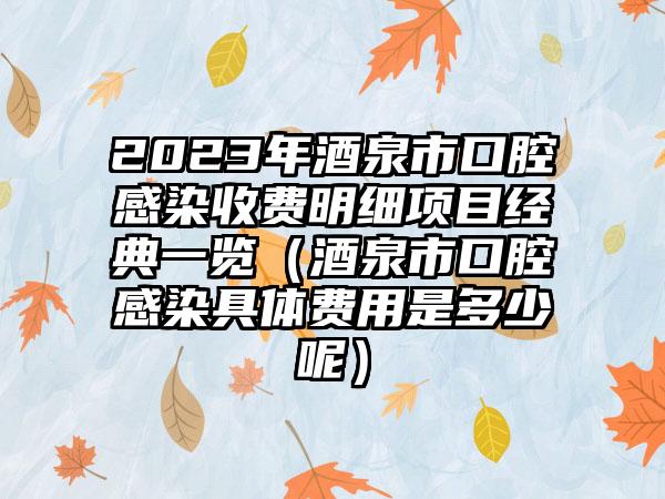 2023年酒泉市口腔感染收费明细项目经典一览（酒泉市口腔感染具体费用是多少呢）