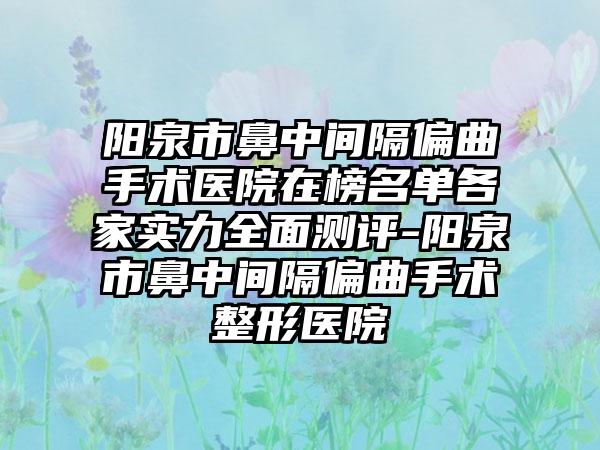 阳泉市鼻中间隔偏曲手术医院在榜名单各家实力全面测评-阳泉市鼻中间隔偏曲手术整形医院