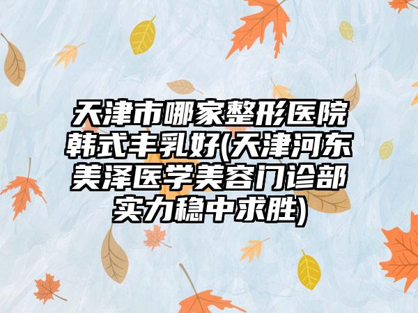 天津市哪家整形医院韩式丰乳好(天津河东美泽医学美容门诊部实力稳中求胜)