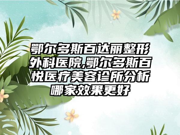 鄂尔多斯百达丽整形外科医院,鄂尔多斯百悦医疗美容诊所分析哪家效果更好