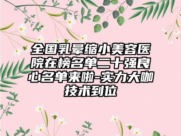 全国乳晕缩小美容医院在榜名单二十强良心名单来啦-实力大咖技术到位