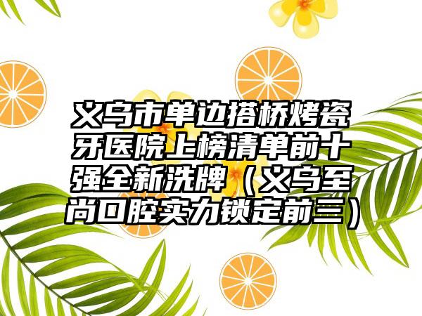 义乌市单边搭桥烤瓷牙医院上榜清单前十强全新洗牌（义乌至尚口腔实力锁定前三）