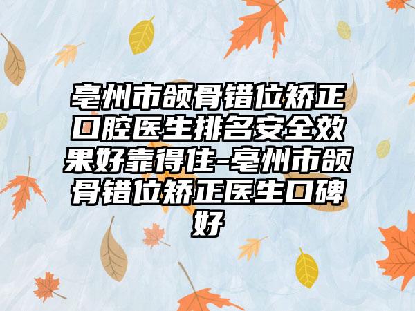 亳州市颌骨错位矫正口腔医生排名安全效果好靠得住-亳州市颌骨错位矫正医生口碑好