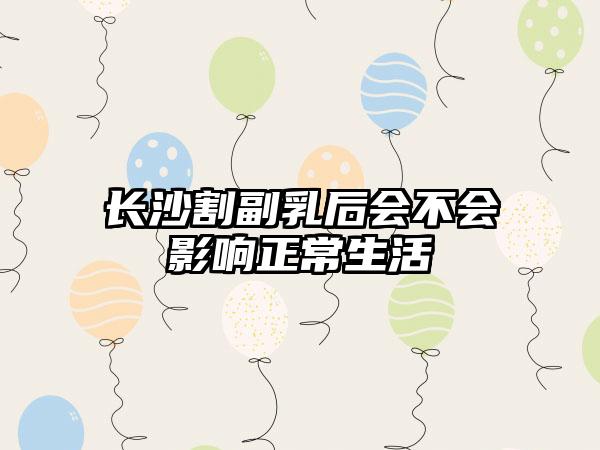 长沙割副乳后会不会影响正常生活