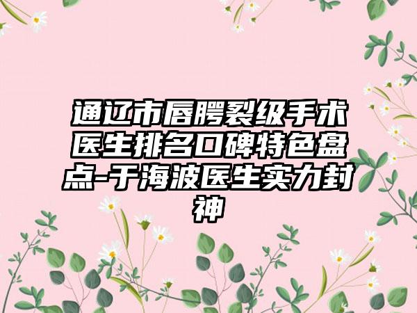 通辽市唇腭裂级手术医生排名口碑特色盘点-于海波医生实力封神