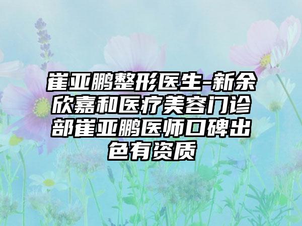 崔亚鹏整形医生-新余欣嘉和医疗美容门诊部崔亚鹏医师口碑出色有资质