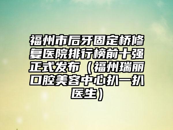 福州市后牙固定桥修复医院排行榜前十强正式发布（福州瑞丽口腔美容中心扒一扒医生）